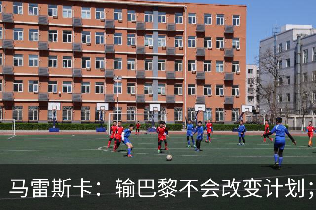 马雷斯卡：输巴黎不会改变计划；福登踢伪9？可以是选项之一